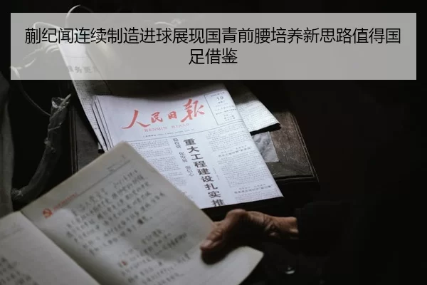 蒯纪闻连续制造进球展现国青前腰培养新思路值得国足借鉴