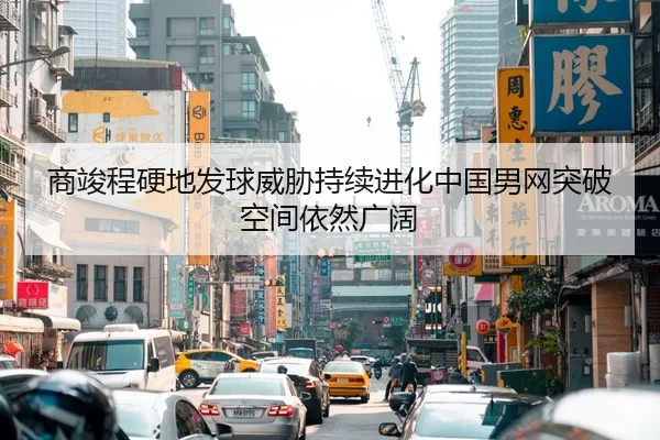 商竣程硬地发球威胁持续进化中国男网突破空间依然广阔