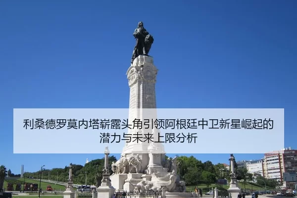 利桑德罗莫内塔崭露头角引领阿根廷中卫新星崛起的潜力与未来上限分析