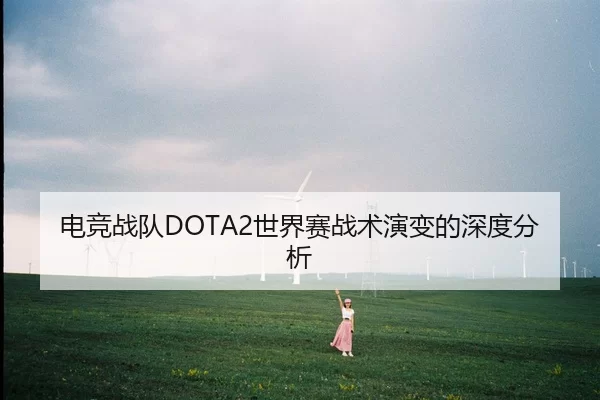 电竞战队DOTA2世界赛战术演变的深度分析