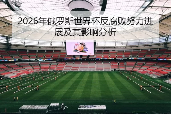 2026年俄罗斯世界杯反腐败努力进展及其影响分析