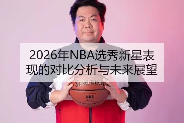 2026年NBA选秀新星表现的对比分析与未来展望