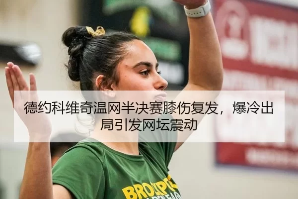 德约科维奇温网半决赛膝伤复发，爆冷出局引发网坛震动