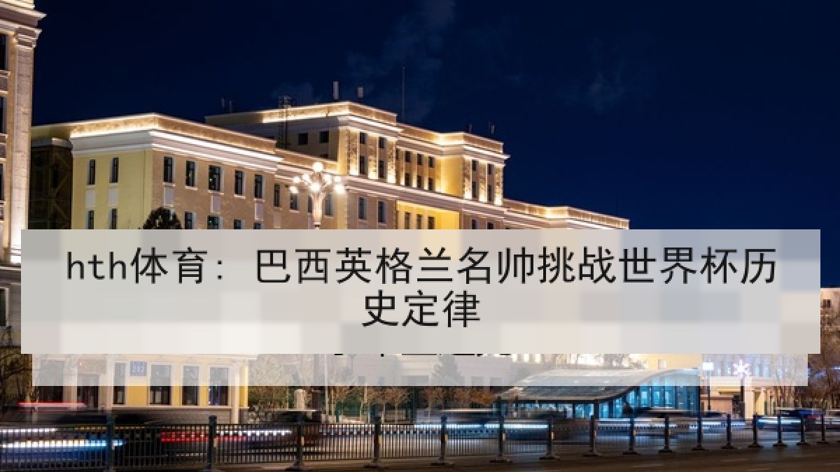 hth体育: 巴西英格兰名帅挑战世界杯历史定律 hth体育: 巴西英格兰名帅挑战世界杯历史定律