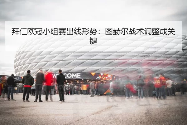拜仁欧冠小组赛出线形势：图赫尔战术调整成关键