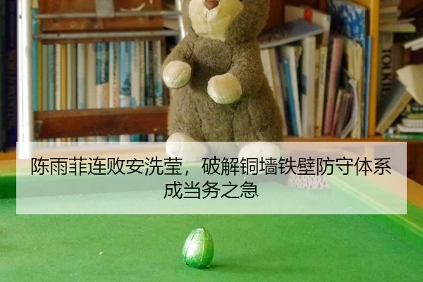 陈雨菲连败安洗莹，破解铜墙铁壁防守体系成当务之急