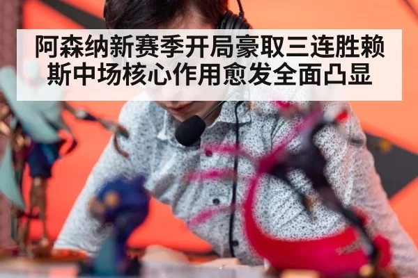 阿森纳新赛季开局豪取三连胜赖斯中场核心作用愈发全面凸显