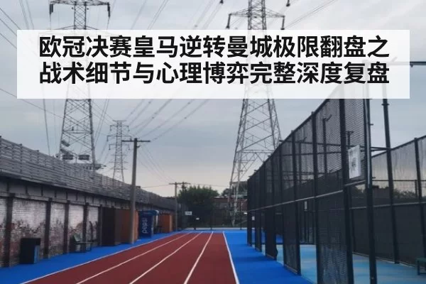 欧冠决赛皇马逆转曼城极限翻盘之战术细节与心理博弈完整深度复盘