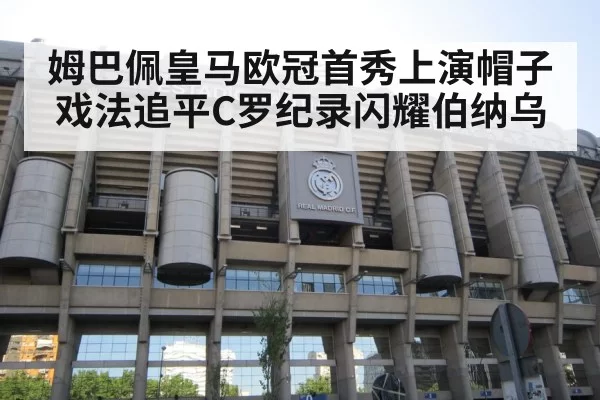 姆巴佩皇马欧冠首秀上演帽子戏法追平C罗纪录闪耀伯纳乌