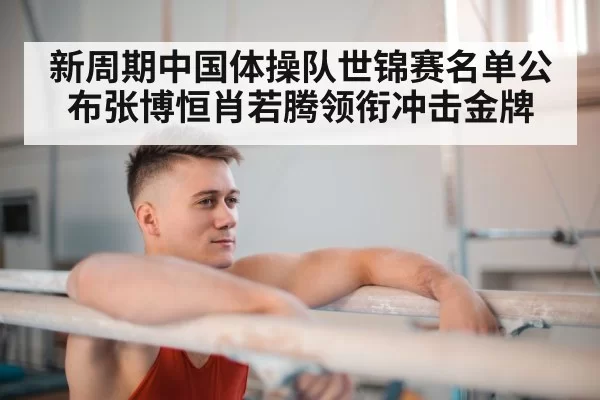 新周期中国体操队世锦赛名单公布张博恒肖若腾领衔冲击金牌