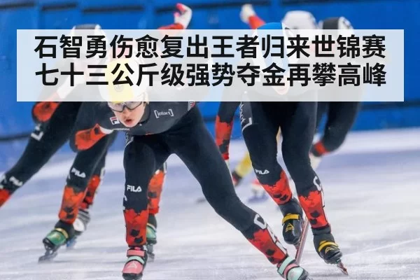 石智勇伤愈复出王者归来世锦赛七十三公斤级强势夺金再攀高峰