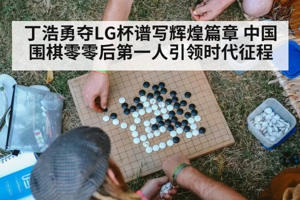 丁浩勇夺LG杯谱写辉煌篇章 中国围棋零零后第一人引领时代征程