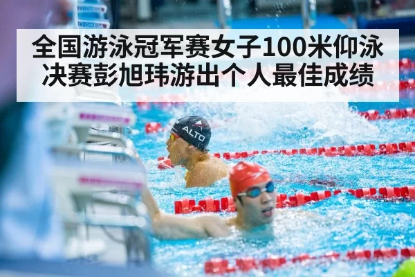 全国游泳冠军赛女子100米仰泳决赛彭旭玮游出个人最佳成绩