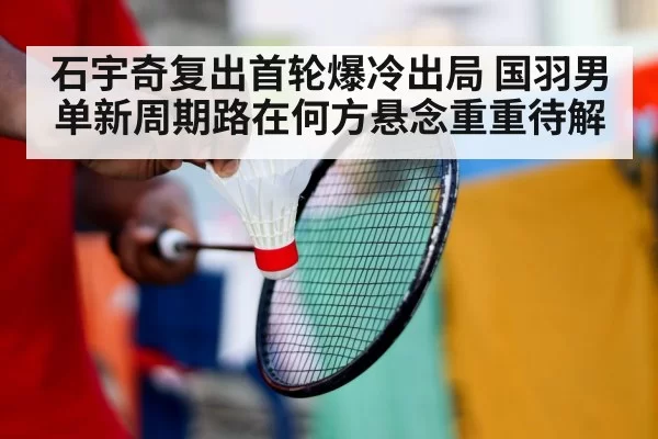 石宇奇复出首轮爆冷出局 国羽男单新周期路在何方悬念重重待解