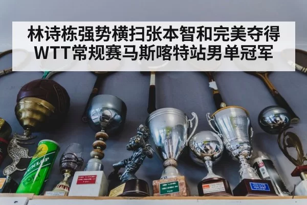 林诗栋强势横扫张本智和完美夺得WTT常规赛马斯喀特站男单冠军