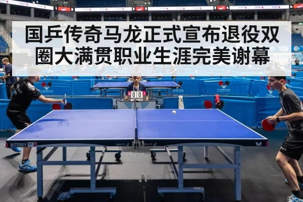 国乒传奇马龙正式宣布退役双圈大满贯职业生涯完美谢幕