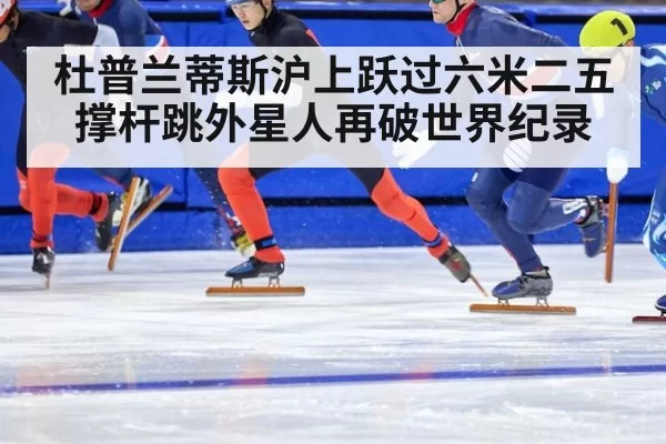 杜普兰蒂斯沪上跃过六米二五 撑杆跳外星人再破世界纪录