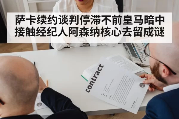 萨卡续约谈判停滞不前皇马暗中接触经纪人阿森纳核心去留成谜