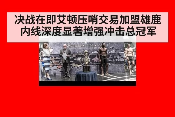 决战在即艾顿压哨交易加盟雄鹿内线深度显著增强冲击总冠军