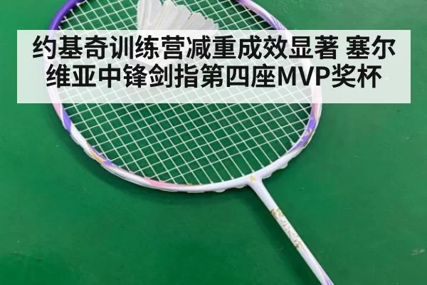 约基奇训练营减重成效显著 塞尔维亚中锋剑指第四座MVP奖杯