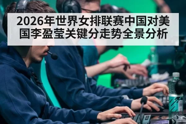 2026年世界女排联赛中国对美国李盈莹关键分走势全景分析